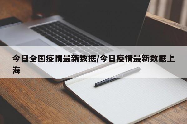 今日全国疫情最新数据/今日疫情最新数据上海