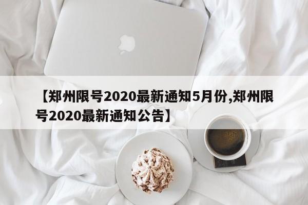 【郑州限号2020最新通知5月份,郑州限号2020最新通知公告】