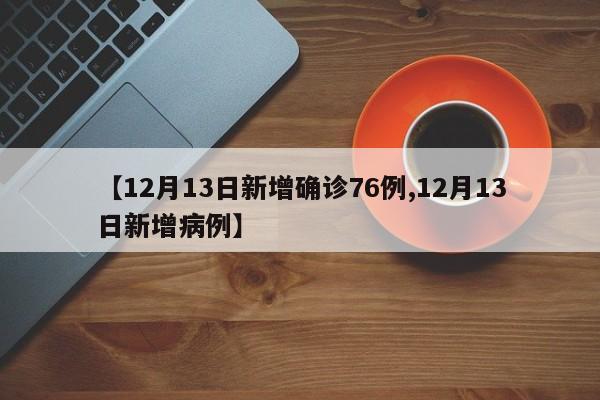 【12月13日新增确诊76例,12月13日新增病例】