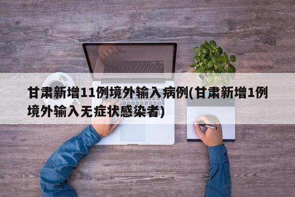 甘肃新增11例境外输入病例(甘肃新增1例境外输入无症状感染者)