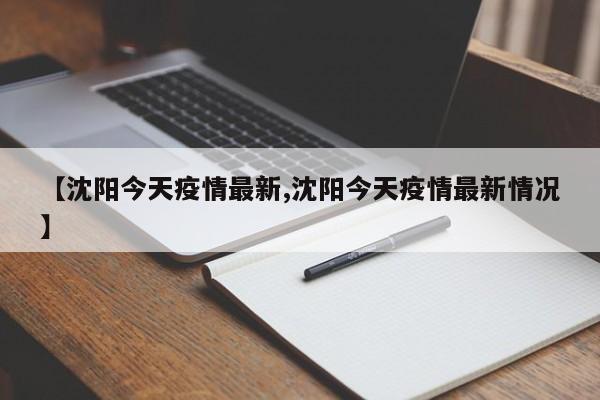 【沈阳今天疫情最新,沈阳今天疫情最新情况】