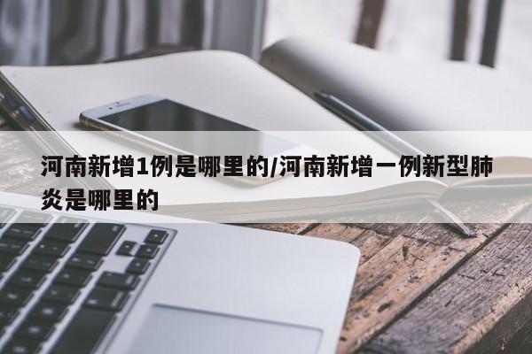 河南新增1例是哪里的/河南新增一例新型肺炎是哪里的