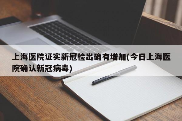 上海医院证实新冠检出确有增加(今日上海医院确认新冠病毒)