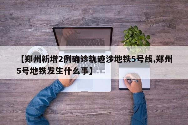 【郑州新增2例确诊轨迹涉地铁5号线,郑州5号地铁发生什么事】