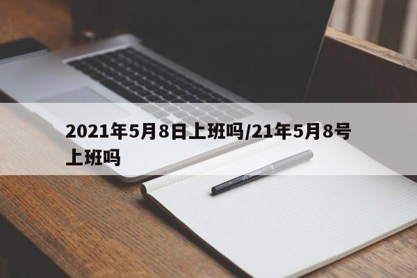 2021年5月8日上班吗/21年5月8号上班吗
