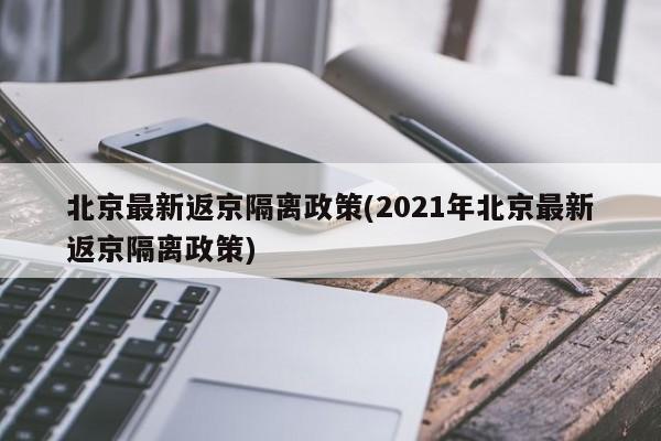 北京最新返京隔离政策(2021年北京最新返京隔离政策)