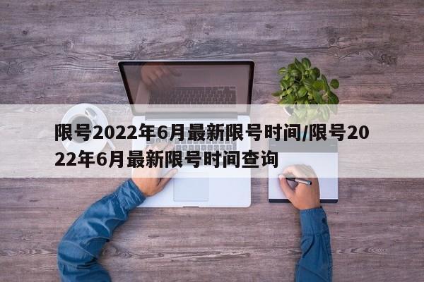 限号2022年6月最新限号时间/限号2022年6月最新限号时间查询