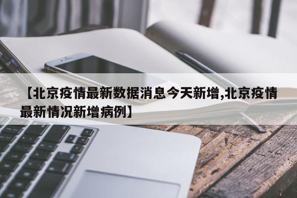 【北京疫情最新数据消息今天新增,北京疫情最新情况新增病例】