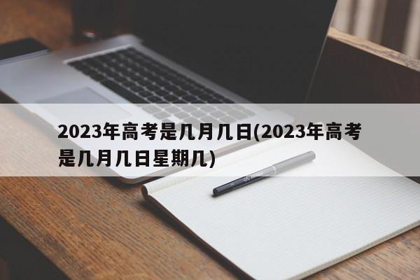 2023年高考是几月几日(2023年高考是几月几日星期几)