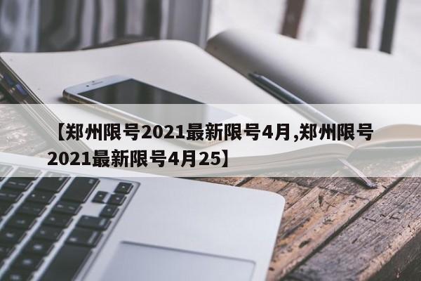 【郑州限号2021最新限号4月,郑州限号2021最新限号4月25】