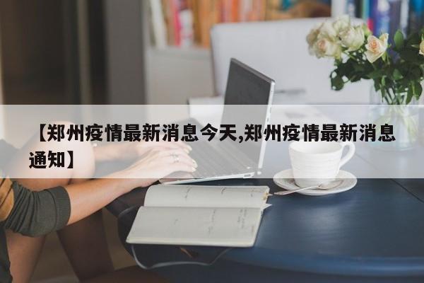 【郑州疫情最新消息今天,郑州疫情最新消息通知】