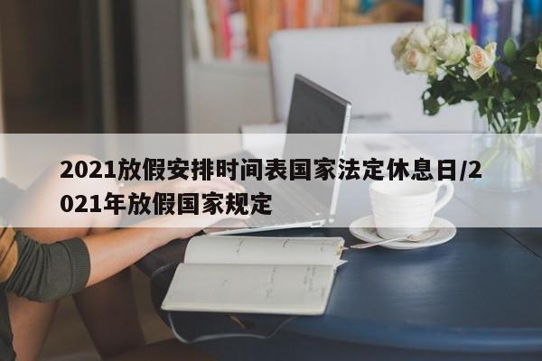 2021放假安排时间表国家法定休息日/2021年放假国家规定