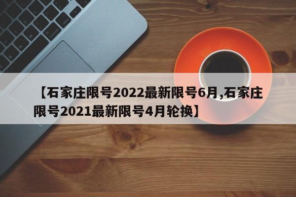 【石家庄限号2022最新限号6月,石家庄限号2021最新限号4月轮换】