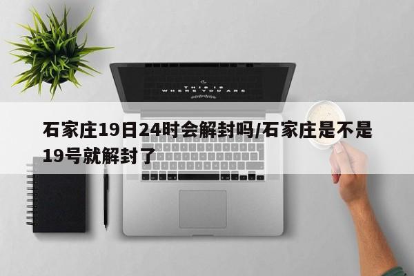 石家庄19日24时会解封吗/石家庄是不是19号就解封了