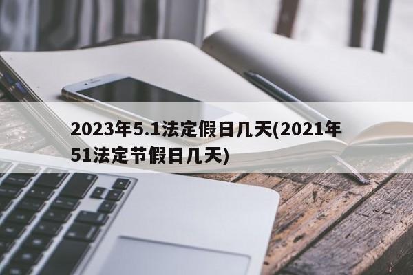 2023年5.1法定假日几天(2021年51法定节假日几天)