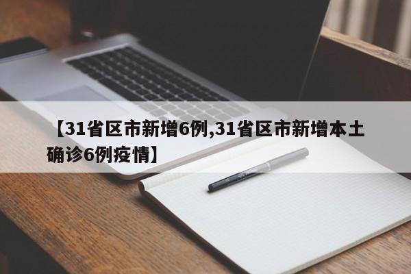 【31省区市新增6例,31省区市新增本土确诊6例疫情】