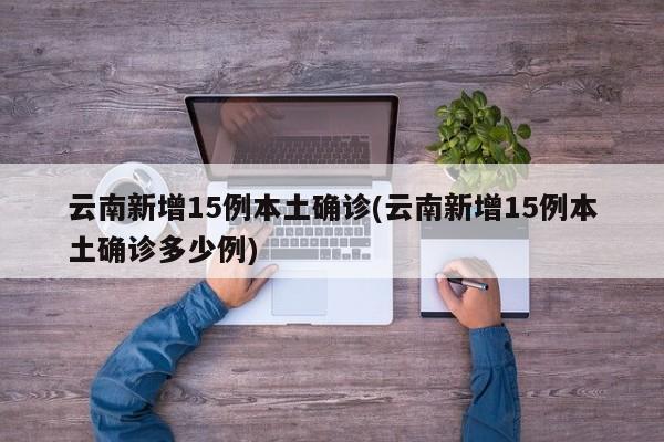 云南新增15例本土确诊(云南新增15例本土确诊多少例)