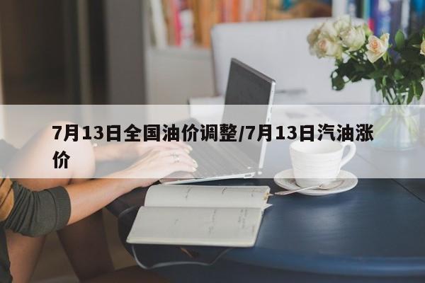 7月13日全国油价调整/7月13日汽油涨价