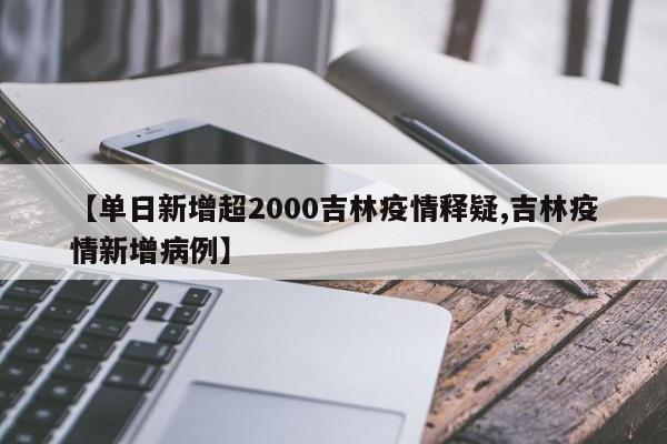 【单日新增超2000吉林疫情释疑,吉林疫情新增病例】