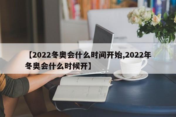 【2022冬奥会什么时间开始,2022年冬奥会什么时候开】