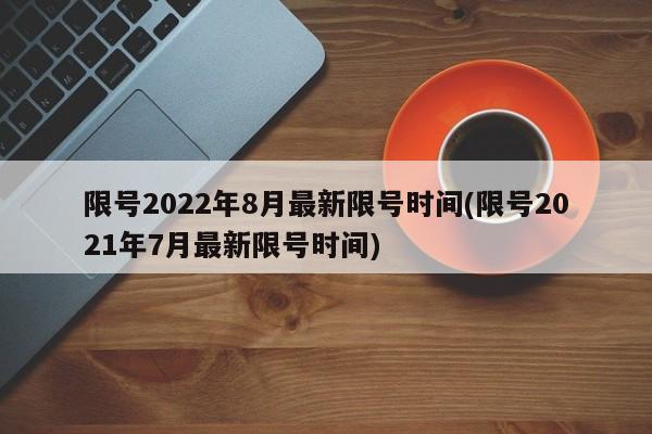 限号2022年8月最新限号时间(限号2021年7月最新限号时间)