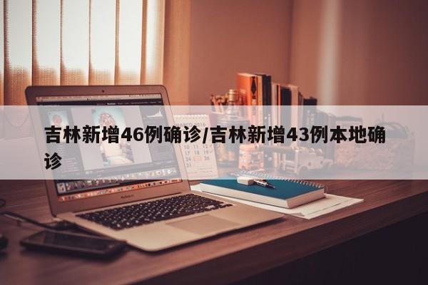 吉林新增46例确诊/吉林新增43例本地确诊