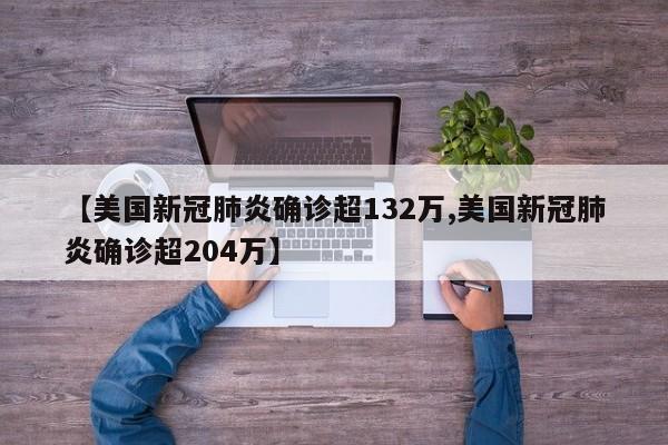 【美国新冠肺炎确诊超132万,美国新冠肺炎确诊超204万】