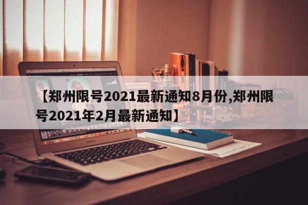 【郑州限号2021最新通知8月份,郑州限号2021年2月最新通知】