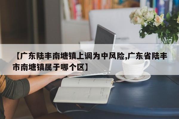【广东陆丰南塘镇上调为中风险,广东省陆丰市南塘镇属于哪个区】