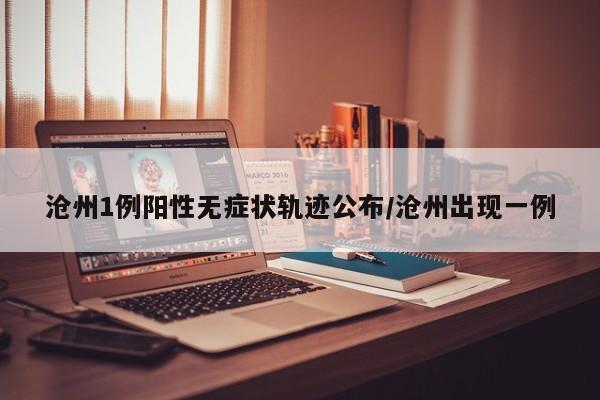 沧州1例阳性无症状轨迹公布/沧州出现一例