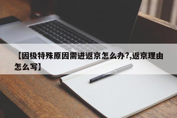 【因极特殊原因需进返京怎么办?,返京理由怎么写】
