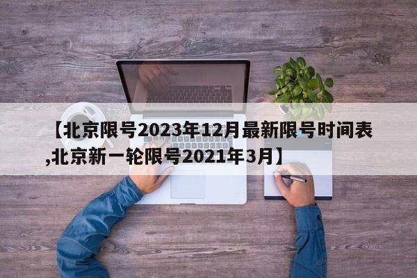 【北京限号2023年12月最新限号时间表,北京新一轮限号2021年3月】
