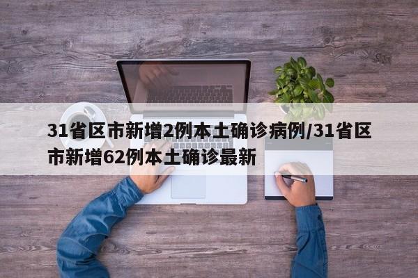 31省区市新增2例本土确诊病例/31省区市新增62例本土确诊最新
