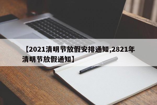 【2021清明节放假安排通知,2821年清明节放假通知】