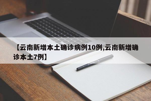 【云南新增本土确诊病例10例,云南新增确诊本土7例】