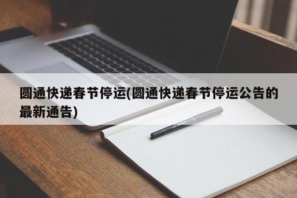 圆通快递春节停运(圆通快递春节停运公告的最新通告)