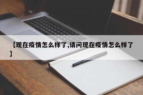 【现在疫情怎么样了,请问现在疫情怎么样了】