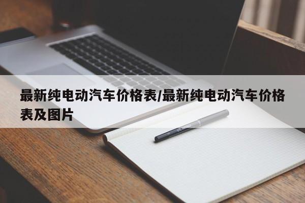 最新纯电动汽车价格表/最新纯电动汽车价格表及图片