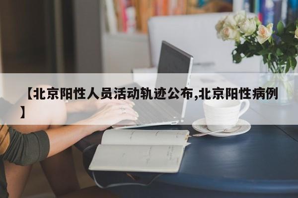 【北京阳性人员活动轨迹公布,北京阳性病例】