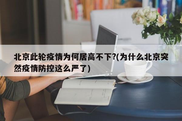 北京此轮疫情为何居高不下?(为什么北京突然疫情防控这么严了)