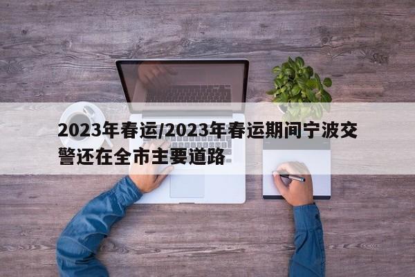 2023年春运/2023年春运期间宁波交警还在全市主要道路