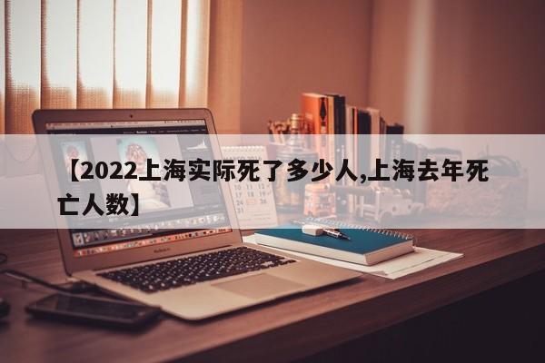 【2022上海实际死了多少人,上海去年死亡人数】