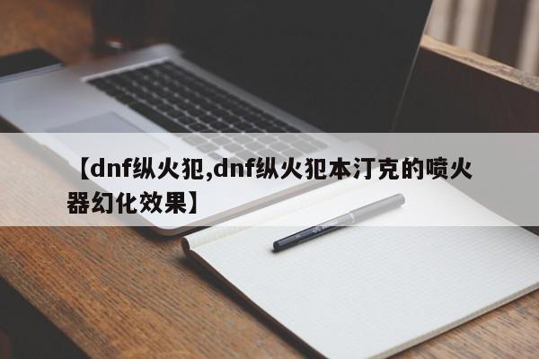 【dnf纵火犯,dnf纵火犯本汀克的喷火器幻化效果】