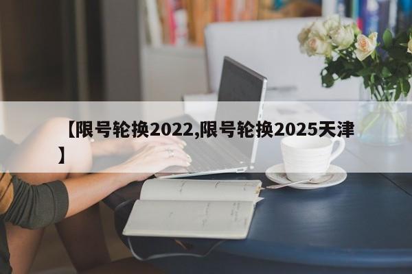 【限号轮换2022,限号轮换2025天津】