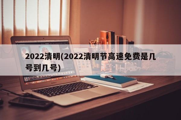 2022清明(2022清明节高速免费是几号到几号)