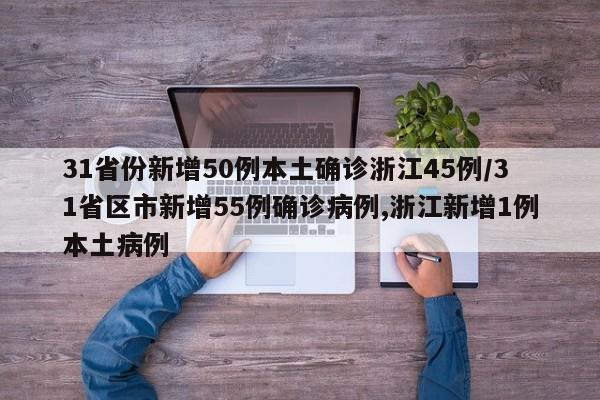 31省份新增50例本土确诊浙江45例/31省区市新增55例确诊病例,浙江新增1例本土病例