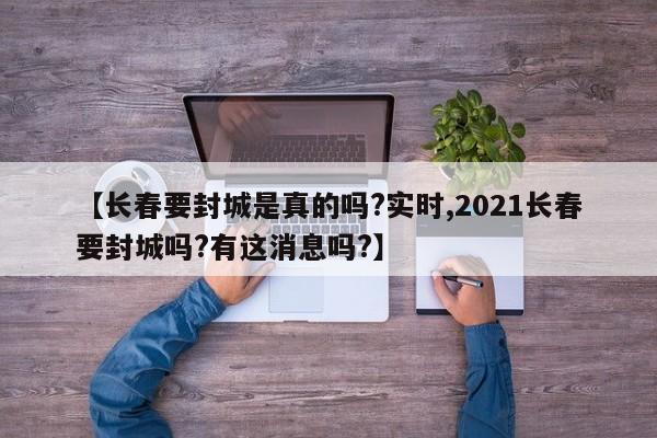 【长春要封城是真的吗?实时,2021长春要封城吗?有这消息吗?】