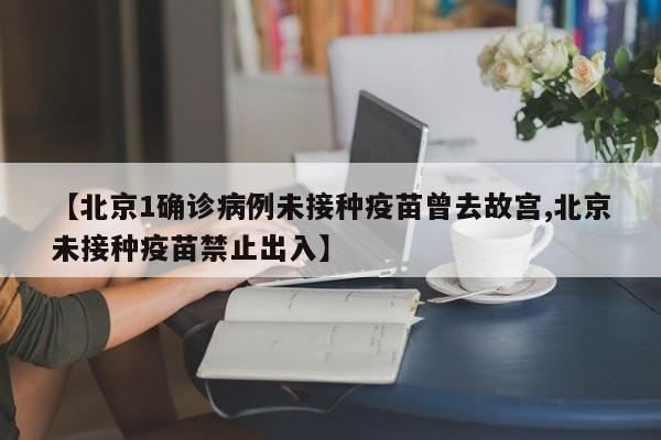 【北京1确诊病例未接种疫苗曾去故宫,北京未接种疫苗禁止出入】