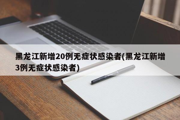 黑龙江新增20例无症状感染者(黑龙江新增3例无症状感染者)