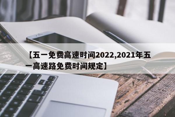 【五一免费高速时间2022,2021年五一高速路免费时间规定】
